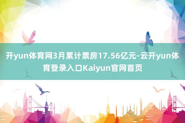 开yun体育网3月累计票房17.56亿元-云开yun体育登录入口Kaiyun官网首页