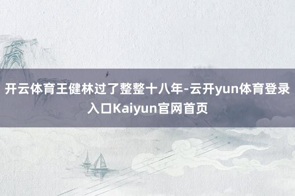 开云体育王健林过了整整十八年-云开yun体育登录入口Kaiyun官网首页