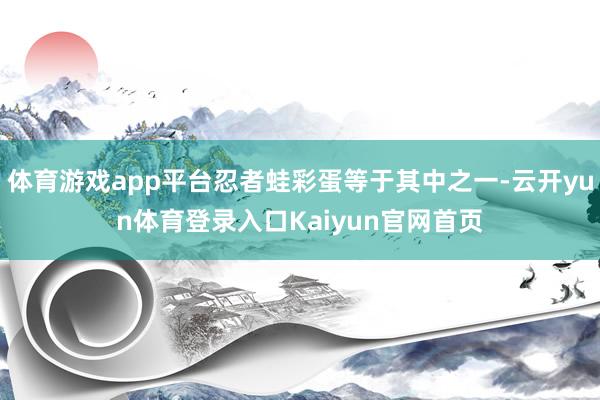 体育游戏app平台忍者蛙彩蛋等于其中之一-云开yun体育登录入口Kaiyun官网首页