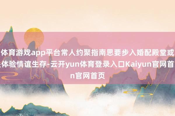 体育游戏app平台常人约聚指南思要步入婚配殿堂或是体验情谊生存-云开yun体育登录入口Kaiyun官网首页