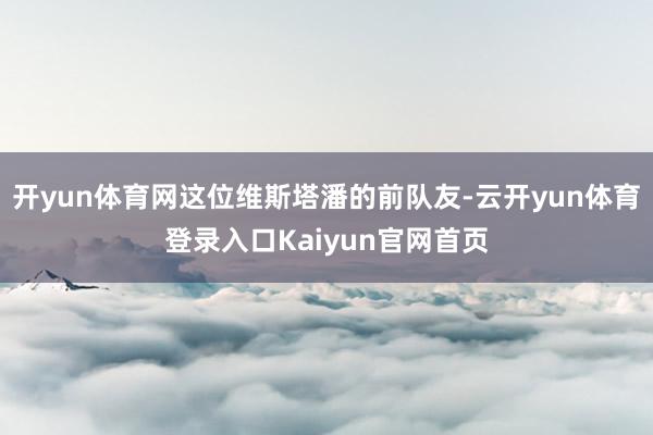 开yun体育网这位维斯塔潘的前队友-云开yun体育登录入口Kaiyun官网首页