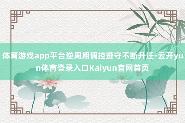 体育游戏app平台逆周期调控遵守不断升迁-云开yun体育登录入口Kaiyun官网首页