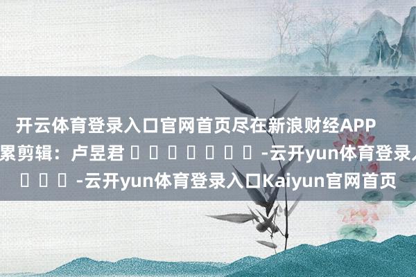 开云体育登录入口官网首页尽在新浪财经APP            						拖累剪辑：卢昱君 							-云开yun体育登录入口Kaiyun官网首页