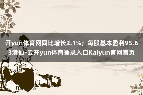开yun体育网同比增长2.1%；每股基本盈利95.63港仙-云开yun体育登录入口Kaiyun官网首页