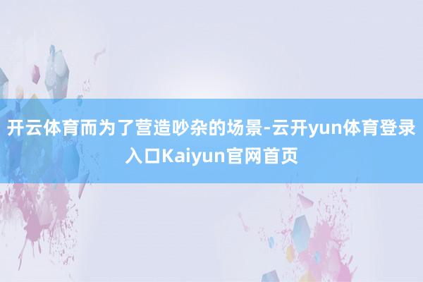 开云体育而为了营造吵杂的场景-云开yun体育登录入口Kaiyun官网首页
