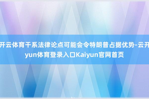 开云体育干系法律论点可能会令特朗普占据优势-云开yun体育登录入口Kaiyun官网首页
