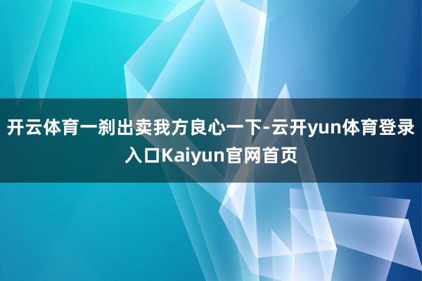 开云体育一刹出卖我方良心一下-云开yun体育登录入口Kaiyun官网首页
