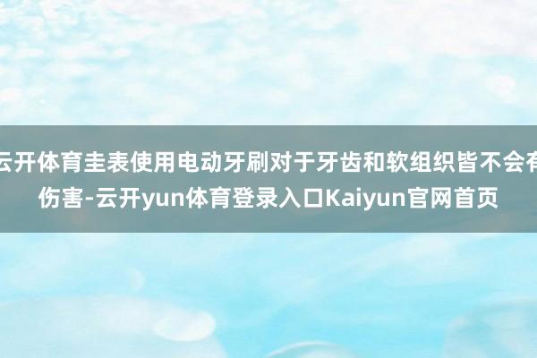 云开体育圭表使用电动牙刷对于牙齿和软组织皆不会有伤害-云开yun体育登录入口Kaiyun官网首页