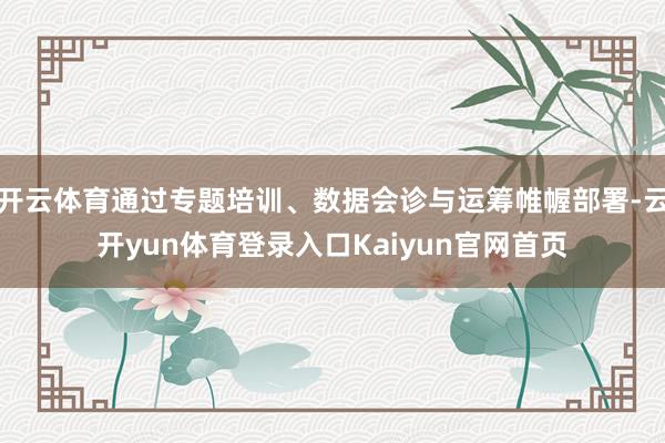 开云体育通过专题培训、数据会诊与运筹帷幄部署-云开yun体育登录入口Kaiyun官网首页