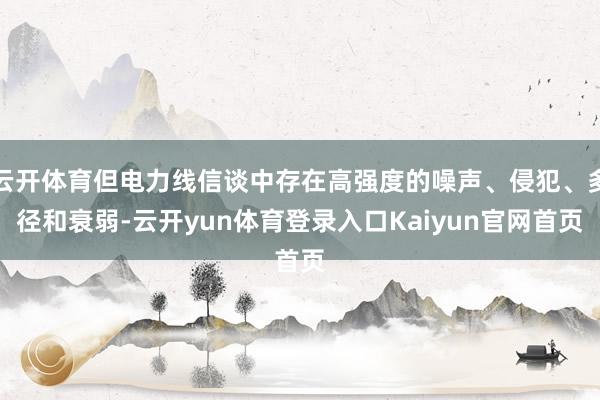 云开体育但电力线信谈中存在高强度的噪声、侵犯、多径和衰弱-云开yun体育登录入口Kaiyun官网首页
