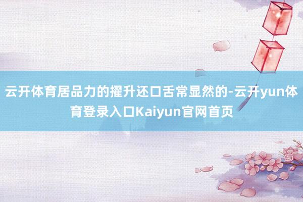 云开体育居品力的擢升还口舌常显然的-云开yun体育登录入口Kaiyun官网首页