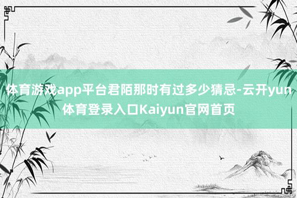 体育游戏app平台君陌那时有过多少猜忌-云开yun体育登录入口Kaiyun官网首页
