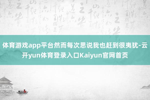 体育游戏app平台然而每次思说我也赶到很夷犹-云开yun体育登录入口Kaiyun官网首页