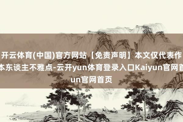 开云体育(中国)官方网站【免责声明】本文仅代表作家本东谈主不雅点-云开yun体育登录入口Kaiyun官网首页
