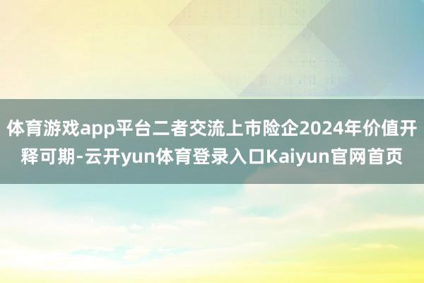 体育游戏app平台二者交流上市险企2024年价值开释可期-云开yun体育登录入口Kaiyun官网首页