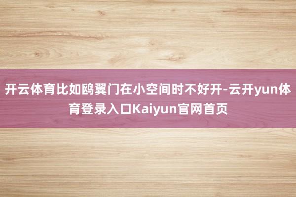 开云体育比如鸥翼门在小空间时不好开-云开yun体育登录入口Kaiyun官网首页